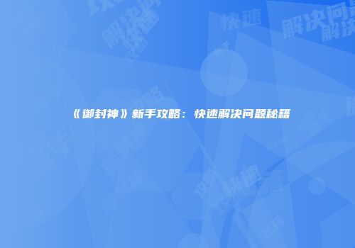 《御封神》新手攻略：快速解决问题秘籍