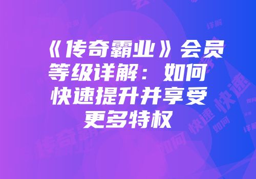 《传奇霸业》会员等级详解：如何快速提升并享受更多特权