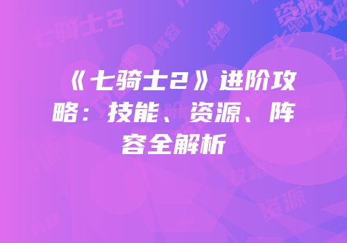 《七骑士2》进阶攻略：技能、资源、阵容全解析