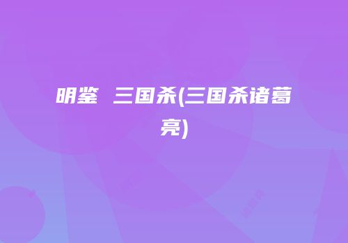 明鉴 三国杀(三国杀诸葛亮)