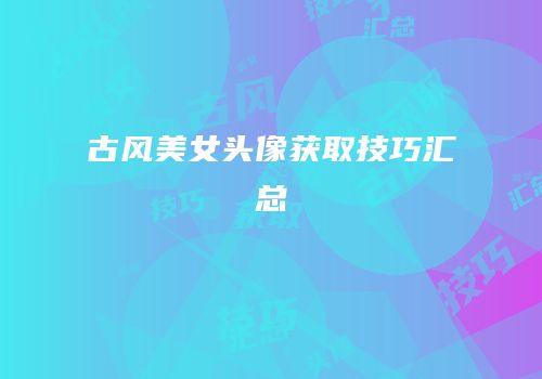 古风美女头像获取技巧汇总