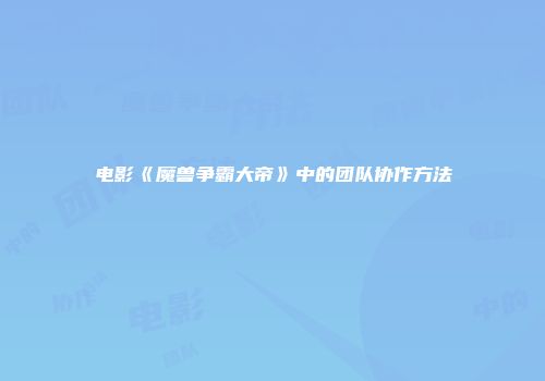 电影《魔兽争霸大帝》中的团队协作方法