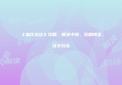 《血饮龙纹》攻略：解决卡顿、挖剧情宝、社交玩法