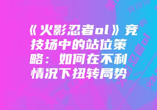 《火影忍者ol》竞技场中的站位策略：如何在不利情况下扭转局势