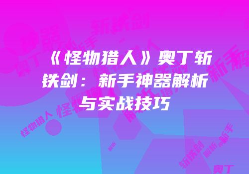 《怪物猎人》奥丁斩铁剑：新手神器解析与实战技巧