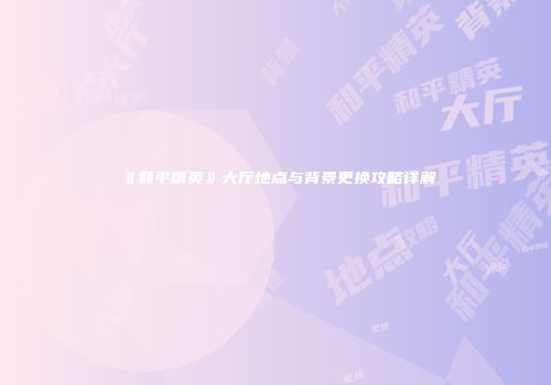 《和平精英》大厅地点与背景更换攻略详解