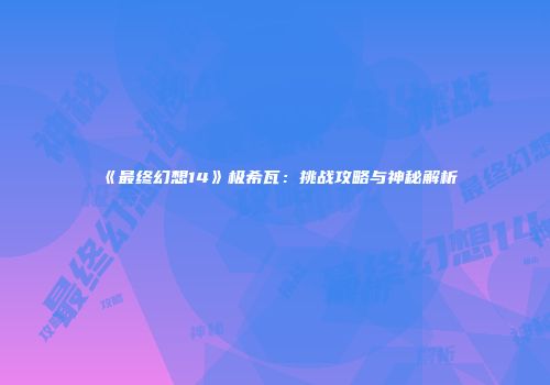 《最终幻想14》极希瓦：挑战攻略与神秘解析