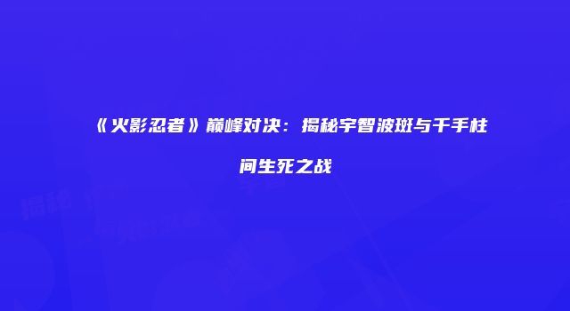 《火影忍者》巅峰对决：揭秘宇智波斑与千手柱间生死之战