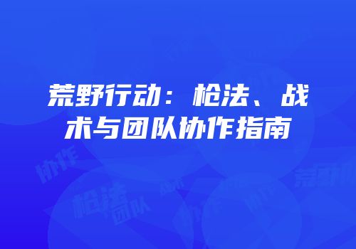 荒野行动：枪法、战术与团队协作指南