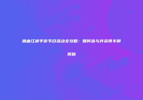热血江湖手游节日活动全攻略:如何参与并获得丰厚奖励