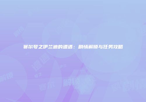赛尔号之伊兰迪的遭遇：剧情解锁与任务攻略