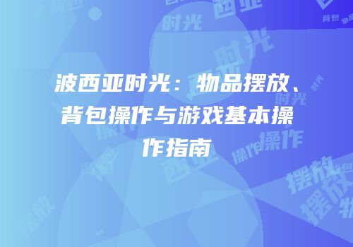 波西亚时光：物品摆放、背包操作与游戏基本操作指南