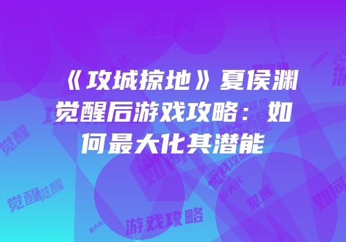 《攻城掠地》夏侯渊觉醒后游戏攻略:如何最大化其潜能