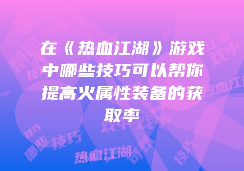 在《热血江湖》游戏中哪些技巧可以帮你提高火属性装备的获取率