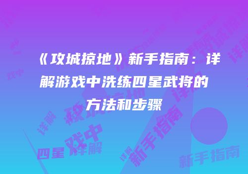 《攻城掠地》新手指南：详解游戏中洗练四星武将的方法和步骤