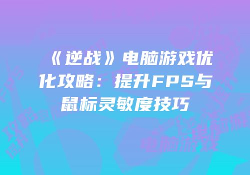 《逆战》电脑游戏优化攻略：提升FPS与鼠标灵敏度技巧
