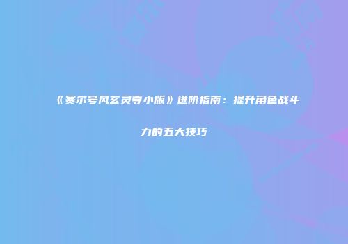 《赛尔号风玄灵尊小版》进阶指南：提升角色战斗力的五大技巧