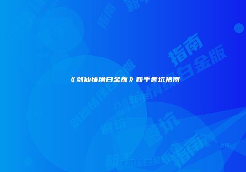 《剑仙情缘白金版》新手避坑指南
