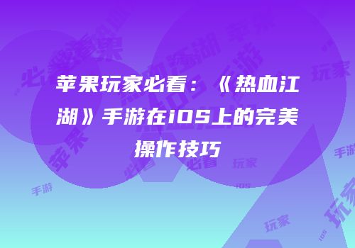 苹果玩家必看：《热血江湖》手游在iOS上的完美操作技巧