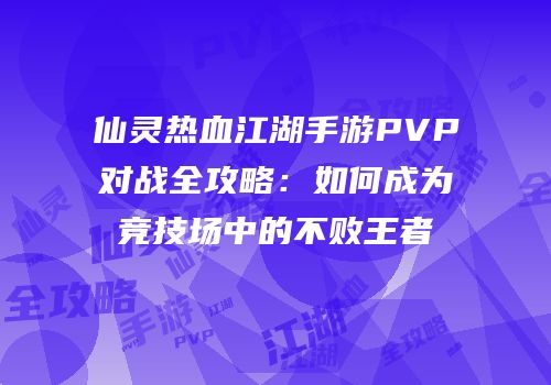 仙灵热血江湖手游PVP对战全攻略：如何成为竞技场中的不败王者