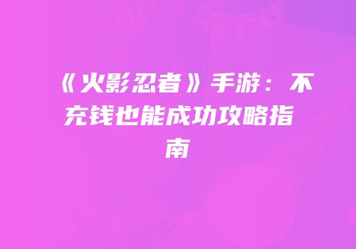 《火影忍者》手游：不充钱也能成功攻略指南