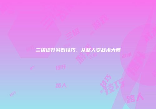 三招提升游戏技巧，从路人变战术大师