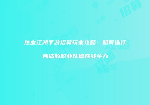 热血江湖手游招募玩家攻略：如何选择合适的职业以增强战斗力