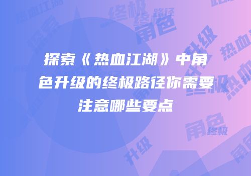 探索《热血江湖》中角色升级的终极路径你需要注意哪些要点