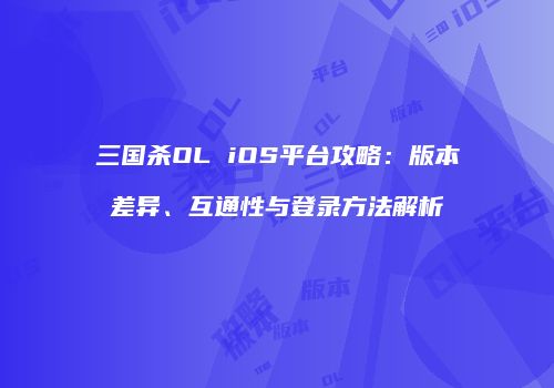 三国杀OL iOS平台攻略：版本差异、互通性与登录方法解析