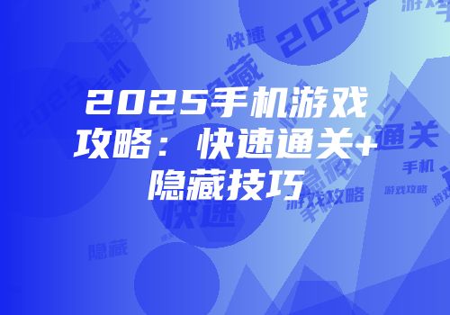 2025手机游戏攻略：快速通关+隐藏技巧