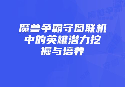 魔兽争霸守图联机中的英雄潜力挖掘与培养