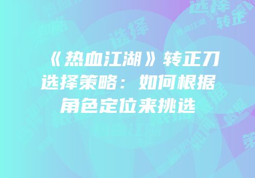 《热血江湖》转正刀选择策略：如何根据角色定位来挑选