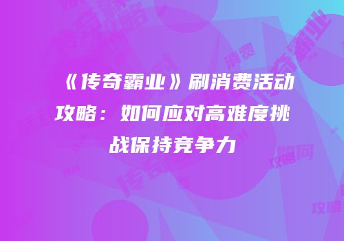 《传奇霸业》刷消费活动攻略：如何应对高难度挑战保持竞争力