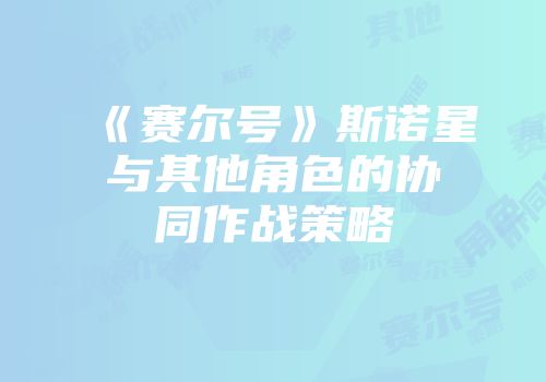 《赛尔号》斯诺星与其他角色的协同作战策略