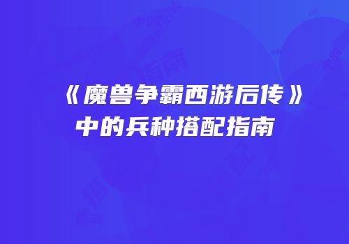 《魔兽争霸西游后传》中的兵种搭配指南