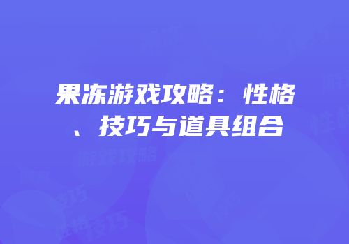 果冻游戏攻略：性格、技巧与道具组合