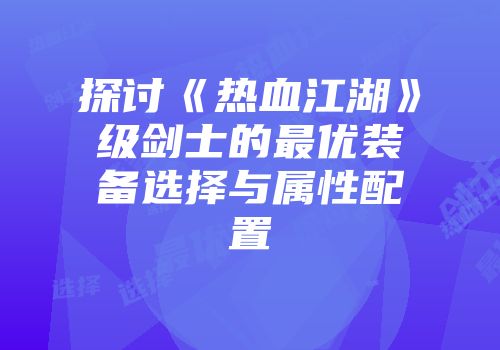 探讨《热血江湖》级剑士的最优装备选择与属性配置
