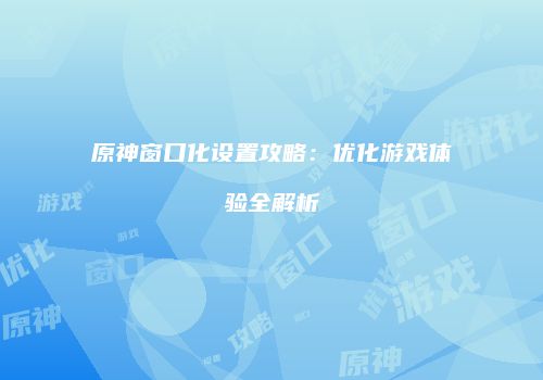 原神窗口化设置攻略：优化游戏体验全解析