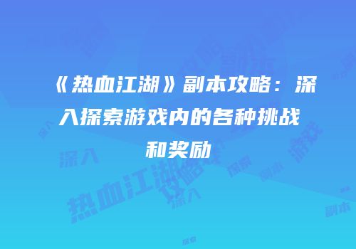 《热血江湖》副本攻略：深入探索游戏内的各种挑战和奖励