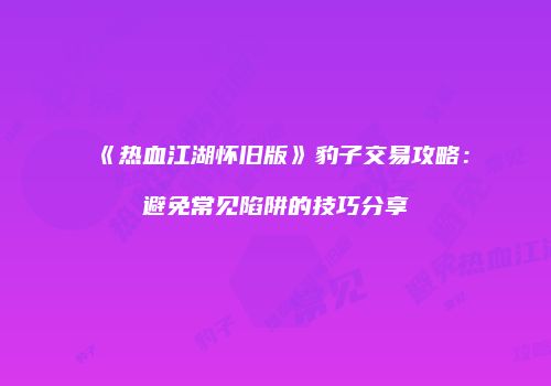 《热血江湖怀旧版》豹子交易攻略：避免常见陷阱的技巧分享