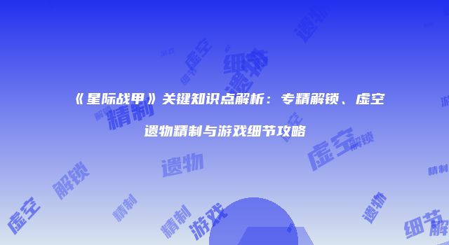 《星际战甲》关键知识点解析：专精解锁、虚空遗物精制与游戏细节攻略