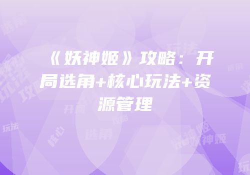 《妖神姬》攻略：开局选角+核心玩法+资源管理
