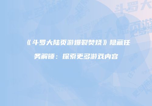 《斗罗大陆页游爆裂焚烧》隐藏任务解锁：探索更多游戏内容
