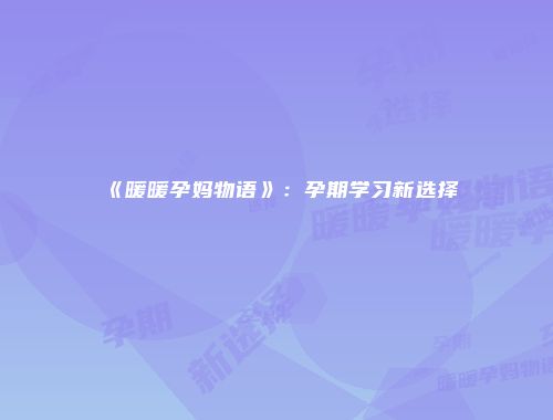 《暖暖孕妈物语》：孕期学习新选择