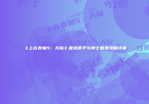 《上古卷轴5：天际》建造房子与绅士营地攻略详解