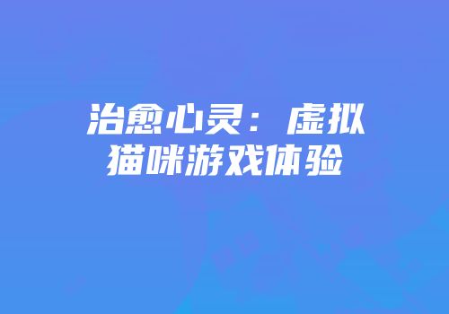 治愈心灵：虚拟猫咪游戏体验