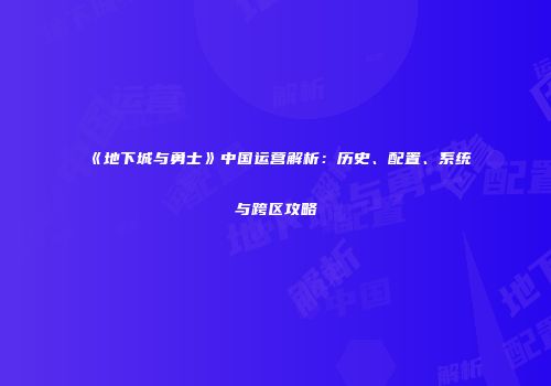 《地下城与勇士》中国运营解析：历史、配置、系统与跨区攻略