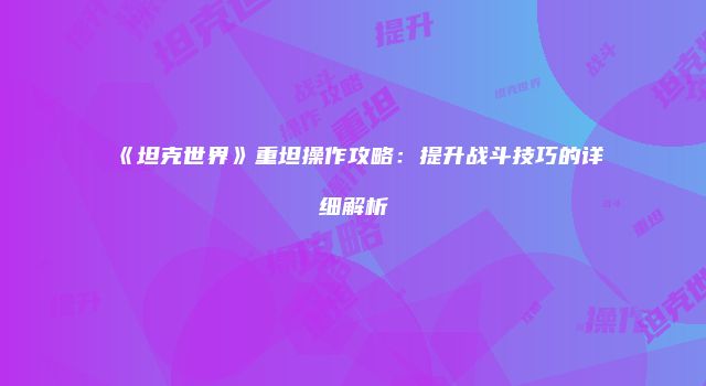 《坦克世界》重坦操作攻略：提升战斗技巧的详细解析