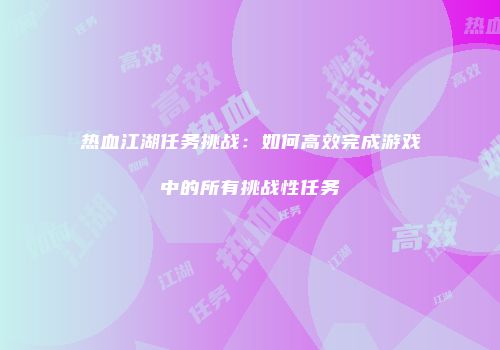 热血江湖任务挑战：如何高效完成游戏中的所有挑战性任务