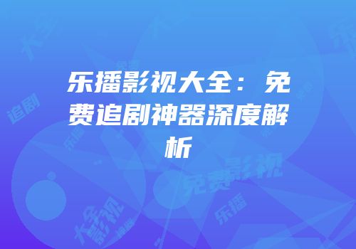 乐播影视大全：免费追剧神器深度解析